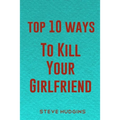 Top 10 Ways To Kill Your Girlfriend