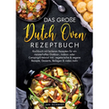 Das große Dutch Oven Rezeptbuch: Kochbuch mit leckeren Rezepten für ein meisterhaftes Outdoor-, Indoor- oder Camping-Erlebnis! Inkl. vegetarische & ve