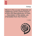 Album to the Course of Lectures on Metallurgy at the Central School of Arts and Manufactures of Paris ... Description of the Plates, Etc. [Translated