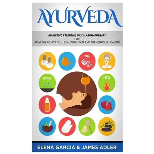 Ayurveda: Ayurvedic Essential Oils & Aromatherapy for Amazing Relaxation, Beautiful Skin & Tremendous Healing!