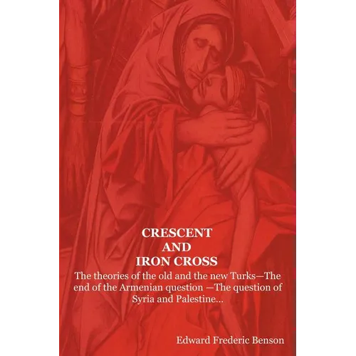 Crescent and Iron Cross: The Theories of the Old and the New Turks-The End of the Armenian Question -The Question of Syria and Palestine...