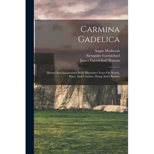Carmina Gadelica: Hymns And Incantations With Illustrative Notes On Words, Rites, And Customs, Dying And Obsolete