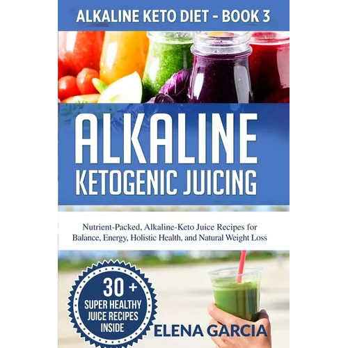 Alkaline Ketogenic Juicing: Nutrient-Packed, Alkaline-Keto Juice Recipes for Balance, Energy, Holistic Health, and Natural Weight Loss