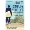 How to Simplify Your Life: Change Your Mind for Better Now and Happier Tomorrow