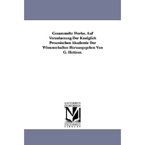 Gesammelte Werke. Auf Veranlassung Der Koniglich Preussischen Akademie Der Wissenschaften Herausgegeben Von G. Hettner.