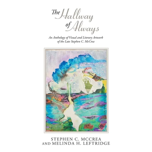 The Hallway of Always: An Anthology of Visual and Literary Artwork of the Late Stephen C. McCrea
