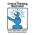 Critical Thinking Illustrated. Decode Logical Fallacies, Cognitive Biases, and Persuasive Rhetoric