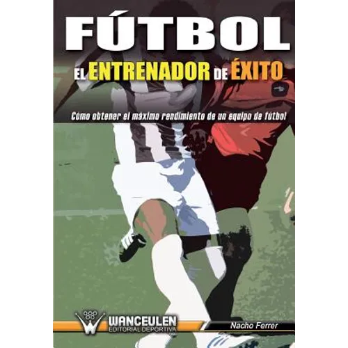 Fútbol el Entrenador de Éxito: Como obtener el máximo rendimiento de un equipo de fútbol