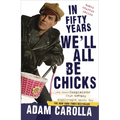 In Fifty Years We'll All Be Chicks: . . . And Other Complaints from an Angry Middle-Aged White Guy
