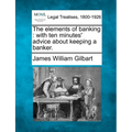 The Elements of Banking: With Ten Minutes' Advice about Keeping a Banker.