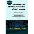 Decoding the Hidden Formulas of AI Prompts: A Guide to Crafting Powerful AI Interactions and Uncovering the Secrets Behind Seamless Prompts