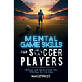 Mental Game Skills for Soccer Players: Develop and Reach Your Full Potential on the Field