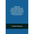 Alchemy: Ancient And Modern; Being A Brief Account Of The Alchemistic Doctrines, And Their Relations, To Mysticism On The One Hand, And To Recent Disc