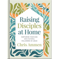Raising Disciples at Home: Nurturing Your Kids Into Faithful Followers of Jesus