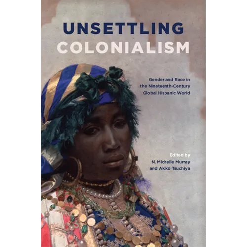 Unsettling Colonialism: Gender and Race in the Nineteenth-Century Global Hispanic World