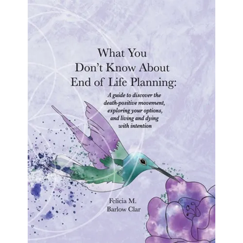 What You Don't Know About End of Life Planning: A guide to discover the death-positive movement, exploring your options, and living and dying with int