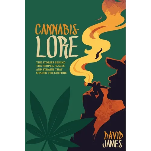Cannabis Lore: The Stories Behind the People, Places, and Strains That Shaped the Culture