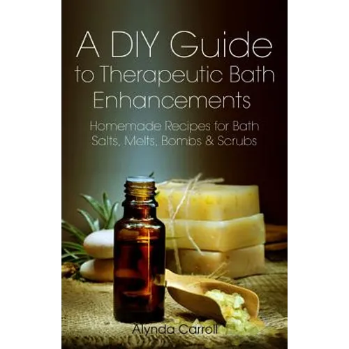 A DIY Guide to Therapeutic Bath Enhancements: Homemade Recipes for Bath Salts, Melts, Bombs and Scrubs