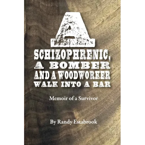 A Schizophrenic, A Bomber and A Woodworker Walk into A Bar: Memoir of a Survivor