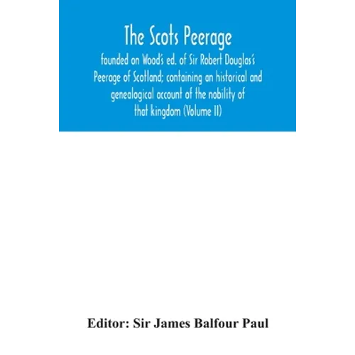 The Scots peerage: founded on Wood's ed. of Sir Robert Douglas's Peerage of Scotland; containing an historical and genealogical account o