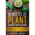 Benefits of Plant Based Medicine: A Patient's Guide to Plant-Based Medicine, Essential Oils and Natural Remedies that can Treat, Heal and Prevent Dise
