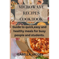 Microwave Recipes Cookbook: Guide to quick, easy and healthy meals for busy people and students.