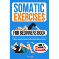 Somatic Exercises For Beginners Book: Simple Exercises For Nervous System Regulation, Releasing Trauma, Reducing Tension, and Alleviate Pain and Stres