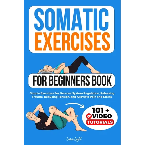 Somatic Exercises For Beginners Book: Simple Exercises For Nervous System Regulation, Releasing Trauma, Reducing Tension, and Alleviate Pain and Stres