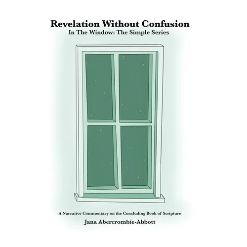 Revelation Without Confusion: In The Window: The Simple Series A Narrative Commentary of the Concluding Book of Scripture