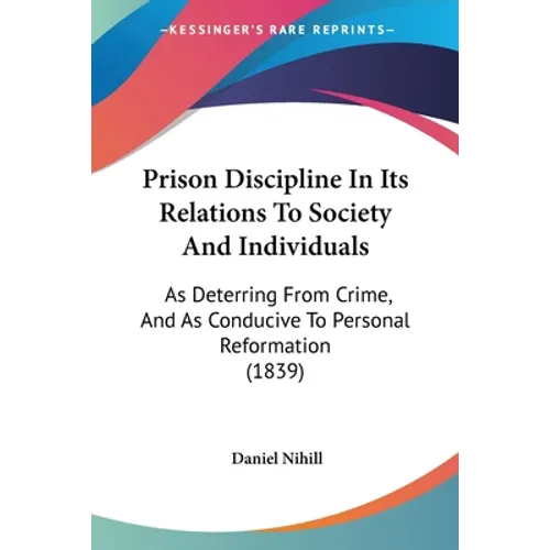 Prison Discipline In Its Relations To Society And Individuals: As Deterring From Crime, And As Conducive To Personal Reformation (1839)