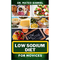 Low Sodium Diet for Novices: Enriched Recipes, Foods, Meal Plan & Procedures For Heart Health, Wellness. Resolving Blood Pressure, Stress Reduction