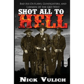 Shot All to Hell: Bad Ass Outlaws, Gunfighters, and Law Men of the Old West