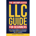The Uncomplicated LLC Guide for Beginners: Simple & Detailed Techniques to Form Your Business, Maximize Profits, Understand Legal Safeguards, and Prot