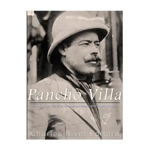 Pancho Villa: The Legendary Life of the Mexican Revolution's Most Famous General