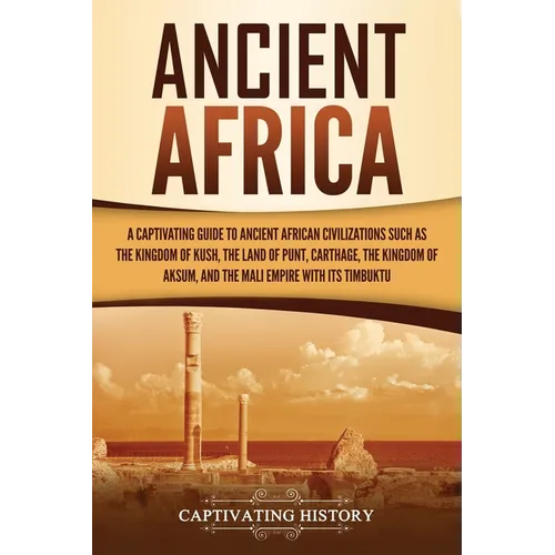 Ancient Africa: A Captivating Guide to Ancient African Civilizations, Such as the Kingdom of Kush, the Land of Punt, Carthage, the Kin