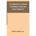 A Comparative Grammar Of Sanskrit, Greek And Latin (Volume I)