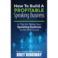 How to Build a Profitable Speaking Business: 21 Tips for Taking Your Speaking Business to the Next Level