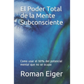 El Poder Total de la Mente Subconsciente: Como usar el 90% del potencial mental que no se ocupa