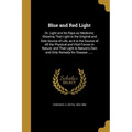 Blue and Red Light: Or, Light and Its Rays as Medicine; Showing That Light is the Original and Sole Source of Life, as It is the Source of