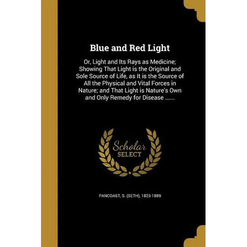Blue and Red Light: Or, Light and Its Rays as Medicine; Showing That Light is the Original and Sole Source of Life, as It is the Source of