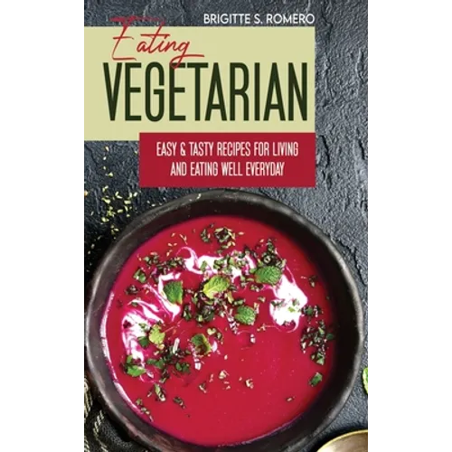 Eating Vegetarian: Easy & Tasty Recipes for Living and Eating Well Everyday.