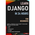 Learn Django in 24 Hours for Beginners: Simple, Concise & Easy Guide to Building Web Application Using Html, Css, Javascript, Python & Django Web Fram