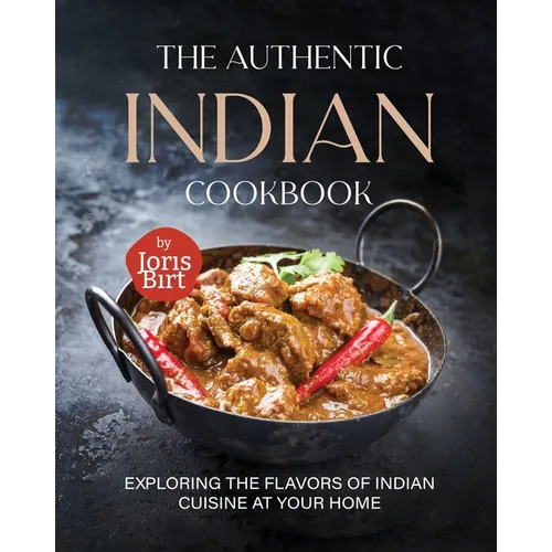 The Authentic Indian Cookbook: Exploring the Flavors of Indian Cuisine at Your Home