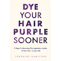 Dye Your Hair Purple Sooner: 5 Steps to Becoming the Legendary Leader of Your Technicolour Life