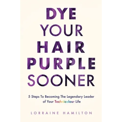Dye Your Hair Purple Sooner: 5 Steps to Becoming the Legendary Leader of Your Technicolour Life