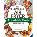 The I Love My Air Fryer Affordable Meals Recipe Book: From Meatloaf to Banana Bread, 175 Delicious Meals You Can Make for Under $12