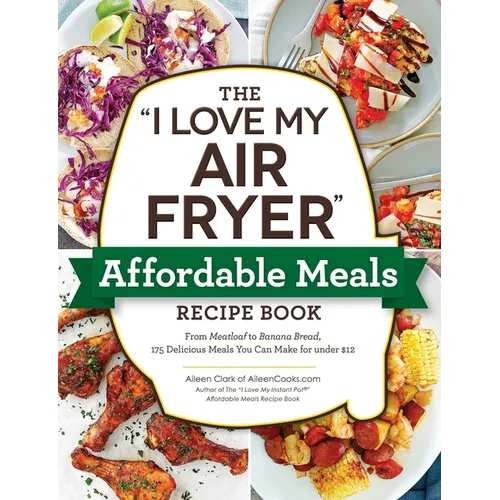 The I Love My Air Fryer Affordable Meals Recipe Book: From Meatloaf to Banana Bread, 175 Delicious Meals You Can Make for Under $12