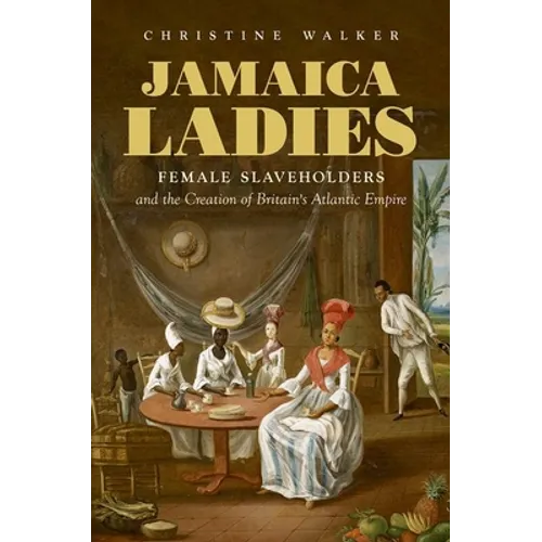 Jamaica Ladies: Female Slaveholders and the Creation of Britain's Atlantic Empire