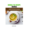Herbal Tea Recipe Manual: Crafting Herbal Teas For Everyday Wellness: The Herbal Tea Handbook