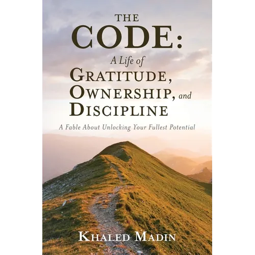 The CODE - A Life of Gratitude, Ownership, and Discipline: A Fable About Unlocking Your Fullest Potential